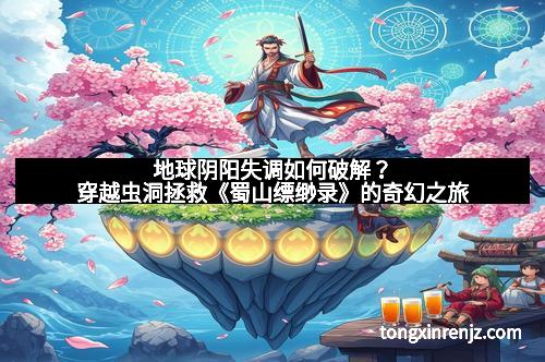 地球阴阳失调如何破解?穿越虫洞拯救《蜀山缥缈录》的奇幻之旅 地球阴阳失调如何破解?穿越虫洞拯救《蜀山缥缈录》的奇幻之旅